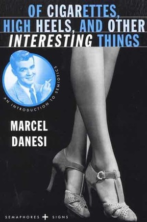 Of Cigarettes, High Heels, and Other Interesting Things: An Introduction to Semiotics by Marcel Danesi