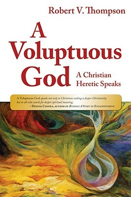 A Voluptuous God: A Christian Heretic Speaks by Robert Thompson