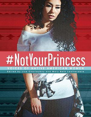 #Notyourprincess: Voices of Native American Women by Lisa Charleyboy, Lisa Charleyboy, Mary Beth Leatherdale