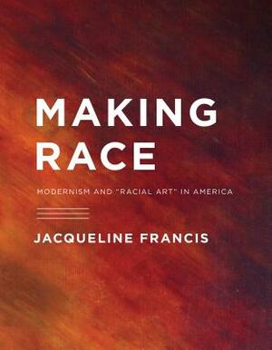 Making Race: Modernism and "racial Art" in America by Jacqueline Francis