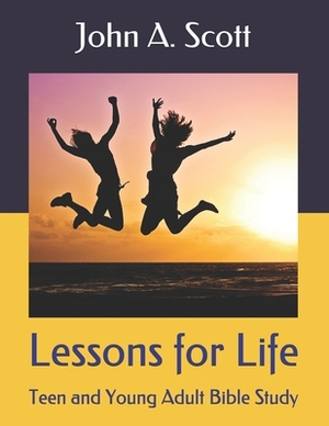 Lessons for Life: Teen and Young Adult Bible Study by John A. Scott