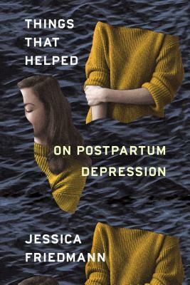Things That Helped: On Postpartum Depression by Jessica Friedmann