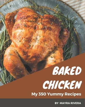 My 350 Yummy Baked Chicken Recipes: A Yummy Baked Chicken Cookbook You Will Love by Mayra Rivera