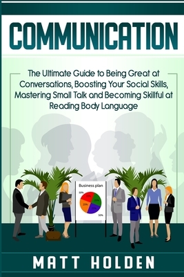 Communication: The Ultimate Guide to Being Great at Conversations, Boosting Your Social Skills, Mastering Small Talk and Becoming Ski by Matt Holden