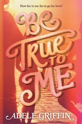 Be True to Me by Adele Griffin