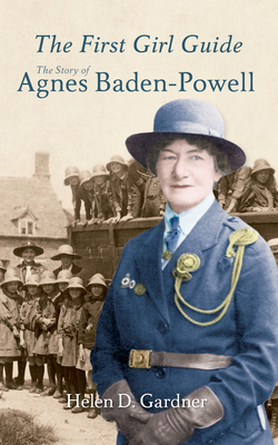 The First Girl Guide: The Story of Agnes Baden-Powell by Helen D. Gardner