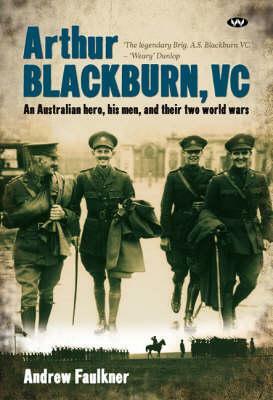 Arthur Blackburn, VC: An Australian hero, his men, and their two world wars by Andrew Faulkner