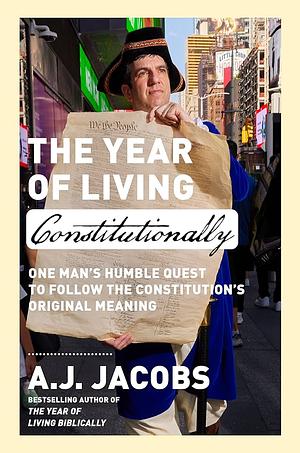 The Year of Living Constitutionally: One Man's Humble Quest to Follow the Constitution's Original Meaning by A.J. Jacobs