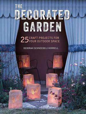 The Decorated Garden: 25 Craft Projects for Your Outdoor Space by Deborah Schneebeli-Morrell