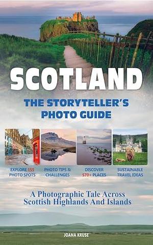 SCOTLAND - The Storyteller's Photo Guide: A Photographic Tale Across Scottish Highlands And Islands by Joana Kruse, Joana Kruse