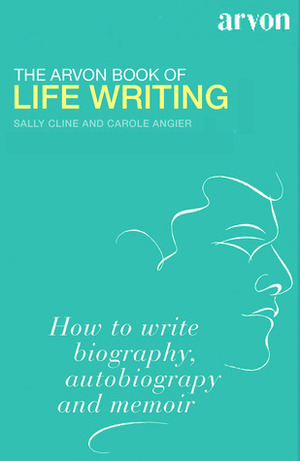 The Arvon Book of Life Writing: Writing Biography, Autobiography and Memoir by Carole Angier, Sally Cline