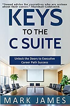 KEYS TO THE C SUITE: Unlock the Doors to Executive Career Path Success! by Mark James