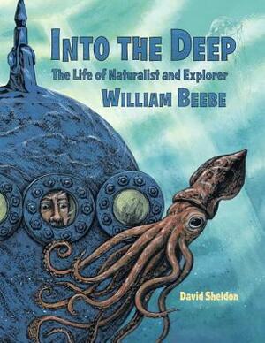 Into the Deep: The Life of Naturalist and Explorer William Beebe by David Sheldon