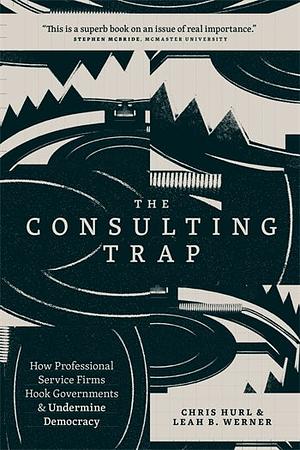 The Consulting Trap: How Professional Service Firms Hook Governments and Undermine Democracy by Chris Hurl, Leah B. Werner