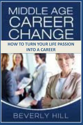 Middle Age Career Change: How to Turn Your Life Passion Into a Career by Beverly Hill