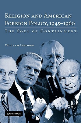 Religion and American Foreign Policy, 1945-1960: The Soul of Containment by William Inboden