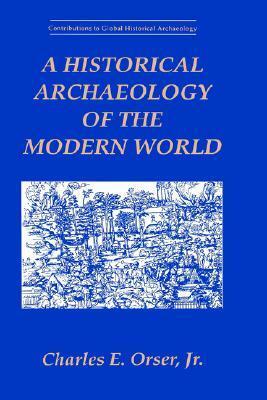 A Historical Archaeology of the Modern World by Charles E. Orser Jr.