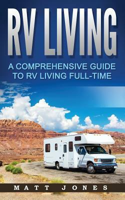 RV Living: A Comprehensive Guide to RV Living Full-Time by Matt Jones