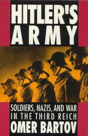 Hitler's Army: Soldiers, Nazis, and War in the Third Reich by Omer Bartov