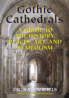 Gothic Cathedrals: A Guide to the History, Places, Art, and Symbolism by Karen Ralls Phd