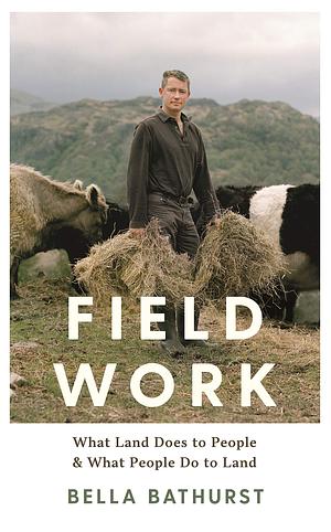 Field Work: What Land Does to People & What People Do to Land by Bella Bathurst, Bella Bathurst
