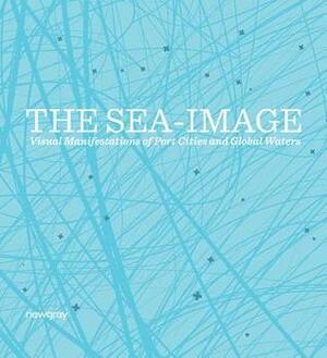 The Sea-Image: Visual Manifestations of Port Cities and Global Waters by Peter M?rtenb?ck, Helge Mooshammer, Ursula Biemann, Relli De Vries, G?ven #304;ncirlio#287;lu, Shuruq A. M. Harb, Vyjayanthi Rao, Hakan Topal, T.J. Demos, Mahir Yavuz