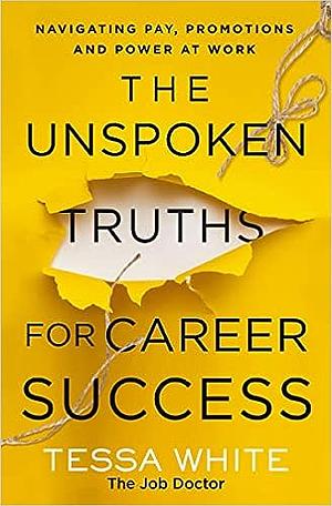 The Unspoken Truths for Career Success: Navigating Pay, Promotions, and Power at Work by Tessa White