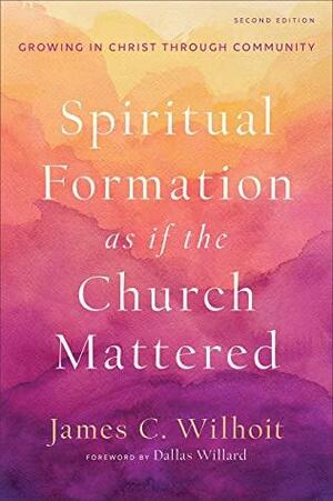 Spiritual Formation as if the Church Mattered: Growing in Christ through Community by James C. Wilhoit, Dallas Willard