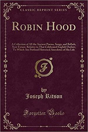 Robin Hood: A Collection of All the Ancient Poems, Songs, and Ballads, Now Extant, Relative to That Celebrated English Outlaw; To Which Are Prefixed Historical Anecdotes of His Life by Joseph Ritson