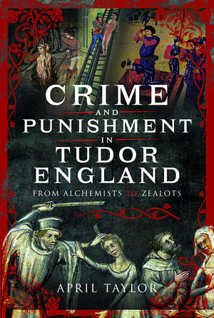 Crime and Punishment in Tudor England: From Alchemists to Zealots by April Taylor