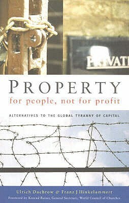 Property for People, Not for Profit: Alternatives to the Global Tyranny of Capital by Ulrich Duchrow, Franz J. Hinkelammert