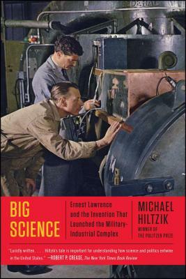 Big Science: Ernest Lawrence and the Invention That Launched the Military-Industrial Complex by Michael Hiltzik