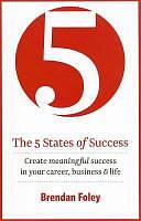 The 5 States of Success: Create Meaningful Success in Your Career, Business &amp; Life by Brendan Foley