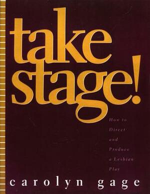 Take Stage!: How to Direct and Produce a Lesbian Play by Carolyn Gage