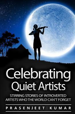 Celebrating Quiet Artists: Stirring Stories of Introverted Artists Who the World Can't Forget by Prasenjeet Kumar