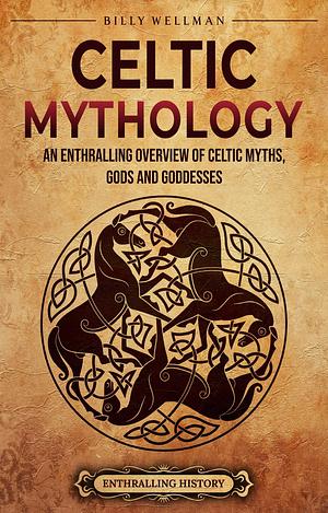 Celtic Mythology: An Enthralling Overview of Celtic Myths, Gods and Goddesses by Billy Wellman