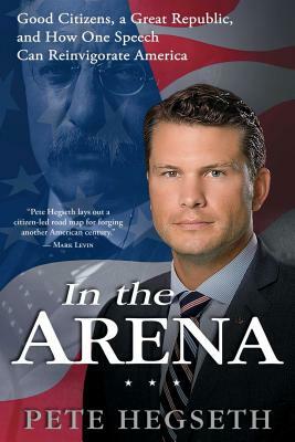 In the Arena: Good Citizens, a Great Republic, and How One Speech Can Reinvigorate America by Pete Hegseth