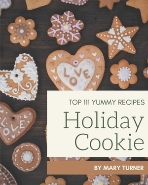 Top 111 Yummy Holiday Cookie Recipes: Not Just a Yummy Holiday Cookie Cookbook! by Mary Turner