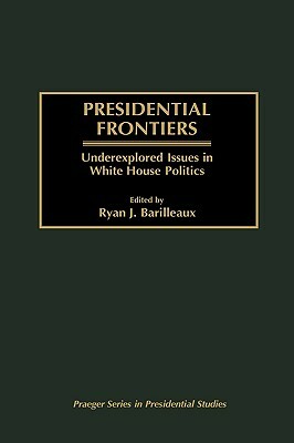 Presidential Frontiers: Underexplored Issues in White House Politics by Ryan J. Barilleaux