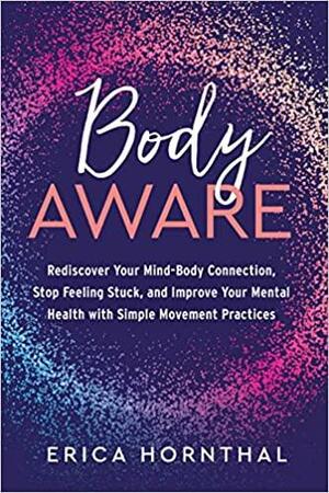 Body Aware: Rediscover Your Mind-Body Connection, Stop Feeling Stuck, and Improve Your Mental Health with Simple Movement Practices by Erica Hornthal, Erica Hornthal