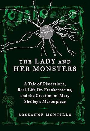 The Lady and Her Monsters: A Tale of Dissections, Real-Life Dr. Frankensteins, and the Creation of Mary Shelley's Masterpiece by Roseanne Montillo