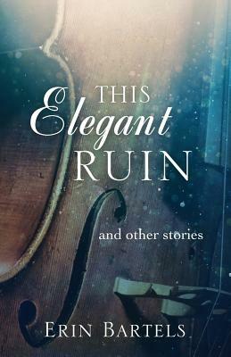 This Elegant Ruin: and other stories by Erin Bartels
