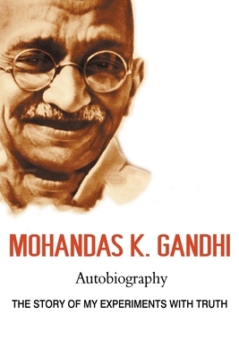 Mohandas K. Gandhi, Autobiography: The Story of My Experiments with Truth by Mohandas Karamchand Gandhi, Mahatma Gandhi
