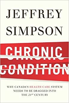 Chronic Condition: Why Canada's Health Care System Needs To Be Dragged Into The 21c by Jeffrey Simpson