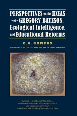 Perspectives on the Ideas of Gregory Bateson, Ecological Intelligence, and Educational Reforms by C. a. Bowers