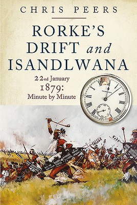 Rorke's Drift and Isandlwana: 22nd January 1879: Minute by Minute by Chris Peers