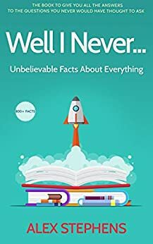 Well I Never...: Unbelievable Facts About Everything by Alex Stephens