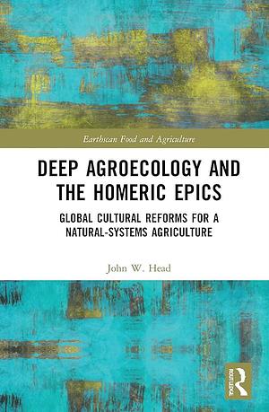 Deep Agroecology and the Homeric Epics: Global Cultural Reforms for a Natural-Systems Agriculture by John W. Head