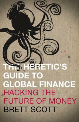 The Heretic's Guide to Global Finance: Hacking the Future of Money by Brett Scott
