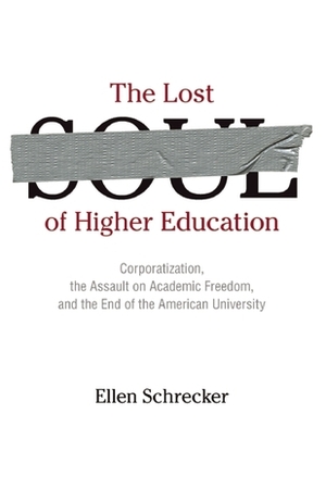 The Lost Soul of Higher Education: Corporatization, the Assault on Academic Freedom, and the End of the American University by Ellen Schrecker